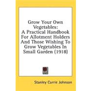 Grow Your Own Vegetables : A Practical Handbook for Allotment Holders and Those Wishing to Grow Vegetables in Small Garden (1918)