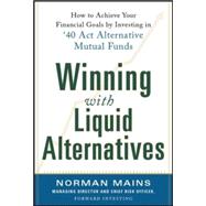 Winning With Liquid Alternatives: How to Achieve Your Financial Goals by Investing in ’40 Act Alternative Mutual Funds