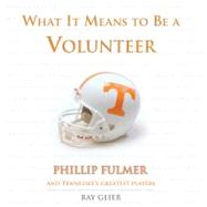 What It Means to Be a Volunteer Phillip Fulmer and Tennessee's Greatest Players