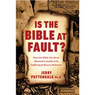 Is the Bible at Fault? How the Bible Has Been Misused to Justify Evil, Suffering and Bizarre Behavior