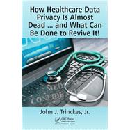 How Healthcare Data Privacy Is Almost Dead ... and What Can Be Done to Revive It!