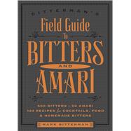 Bitterman's Field Guide to Bitters & Amari 500 Bitters; 50 Amari; 123 Recipes for Cocktails, Food & Homemade Bitters