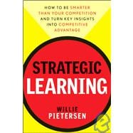 Strategic Learning : How to Be Smarter Than Your Competition and Turn Key Insights into Competitive Advantage