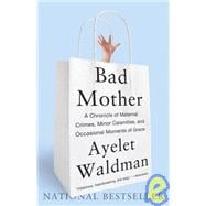 Bad Mother A Chronicle of Maternal Crimes, Minor Calamities, and Occasional Moments of Grace