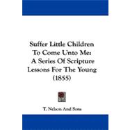 Suffer Little Children to Come unto Me : A Series of Scripture Lessons for the Young (1855)