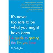 It's Never Too Late to Be What You Might Have Been A Guide to Getting the Life You Love