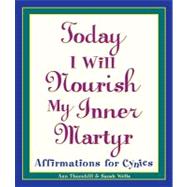 Today I Will Nourish My Inner Martyr: Affirmations for Cynics