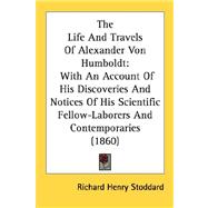 The Life And Travels Of Alexander Von Humboldt: With an Account of His Discoveries and Notices of His Scientific Fellow-laborers and Contemporaries
