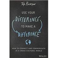 Use Your Difference to Make a Difference How to Connect and Communicate in a Cross-Cultural World