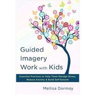 Guided Imagery Work with Kids Essential Practices to Help Them Manage Stress, Reduce Anxiety & Build Self-Esteem