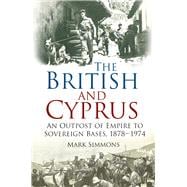 The British and Cyprus An Outpost of Empire to Sovereign Bases, 1878-1974