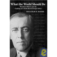 What the World Should Be : Woodrow Wilson and the Crafting of a Faith-Based Foreign Policy
