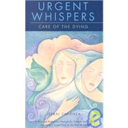 Urgent Whispers Care of the Dying: A Personal Reference Manual for Friends and Family Assisting a Loved One at the End of Life