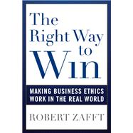 The Right Way to Win Making Business Ethics Work in the Real World