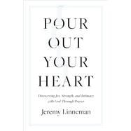 Pour Out Your Heart Discovering Joy, Strength, and Intimacy with God through Prayer