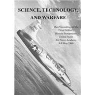 Science, Technology, and Warfare the Proceedings of the Third Military History Symposium United States Air Force Academy 8-9 May 1969