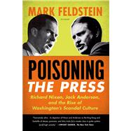Poisoning the Press Richard Nixon, Jack Anderson, and the Rise of Washington's Scandal Culture
