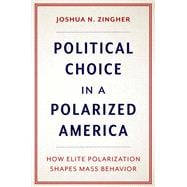 Political Choice in a Polarized America How Elite Polarization Shapes Mass Behavior