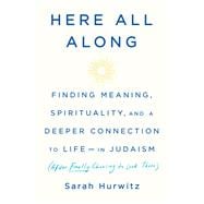 Here All Along Finding Meaning, Spirituality, and a Deeper Connection to Life--in Judaism (After Finally Choosing to Look There)