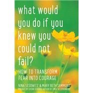 What Would You Do If You Knew You Could Not Fail? How to Transform Fear into Courage