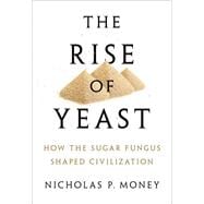 The Rise of Yeast How the sugar fungus shaped civilization