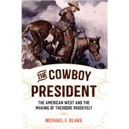 The Cowboy President The American West and the Making of Theodore Roosevelt