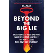 Beyond the Big Lie The Epidemic of Political Lying, Why Republicans Do It More, and How It Could Burn Down Our Democracy
