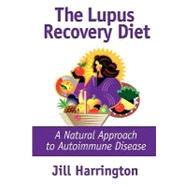 The Lupus Recovery Diet: A Natural Approach to Autoimmune Disease That Really Works or Success Stories of People Who've Recovered From Systemic Lupus, Discoid Lupus, Rheumatoid Arthritis, and