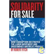 Solidarity for Sale : How Corruption Destroyed the Labor Movement and Undermined America's Promise