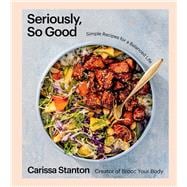 Seriously, So Good Simple Recipes for a Balanced Life (A Cookbook)