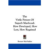 The Virile Powers of Superb Manhood: How Developed, How Lost, How Regained