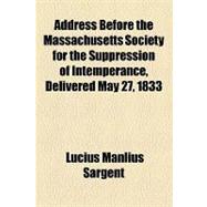 Address Before the Massachusetts Society for the Suppression of Intemperance, Delivered May 27, 1833