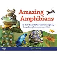 Amazing Amphibians 30 Activities and Observations for Exploring Frogs, Toads, Salamanders, and More