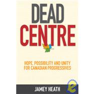 Dead Centre : Hope, Possibility and Unity for Canadian Progressives