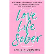Love Life Sober A 40-Day Alcohol Fast to Rediscover Your Joy, Improve Your Health, and Renew Your Mind