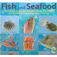 Fish and Seafood: From caviar to grouper, mussels, salmon and shrimp : From filleting to poaching and portioning