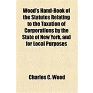 Wood's Hand-book of the Statutes Relating to the Taxation of Corporations by the State of New York, and for Local Purposes