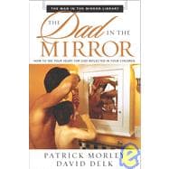 Dad in the Mirror : How to See Your Heart for God Reflected in Your Children