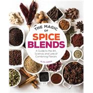 The Magic of Spice Blends A Guide to the Art, Science, and Lore of Combining Flavors