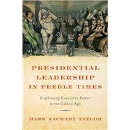 Presidential Leadership in Feeble Times Explaining Executive Power in the Gilded Age