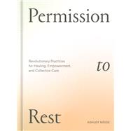 Permission to Rest Revolutionary Practices for Healing, Empowerment, and Collective Care