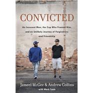 Convicted An Innocent Man, the Cop Who Framed Him, and an Unlikely Journey of Forgiveness and Friendship