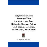 Benjamin Franklin : Selections from Autobiography, Poor Richard's Almanac, Advice to A Young Tradesman, the Whistle, and Others