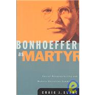 Bonhoeffer As Martyr : Social Responsibility and Modern Christian Commitment