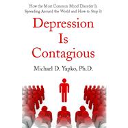 Depression Is Contagious How the Most Common Mood Disorder Is Spreading Around the World and How to Stop It