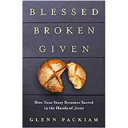 Blessed Broken Given How Your Story Becomes Sacred in the Hands of Jesus
