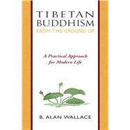 Tibetan Buddhism from the Ground Up : A Practical Approach for Modern Life