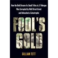 Fool's Gold : How the Bold Dream of a Small Tribe at J.P. Morgan Was Corrupted by Wall Street Greed and Unleashed a Catastrophe