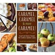 Caramel, Caramel & More Caramel! Sweet and Savory Recipes for Creative Caramel Cuisine