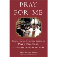 Pray for Me The Life and Spiritual Vision of Pope Francis, First Pope from the Americas